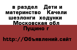  в раздел : Дети и материнство » Качели, шезлонги, ходунки . Московская обл.,Пущино г.